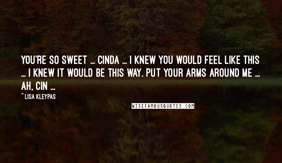 Lisa Kleypas Quotes: You're so sweet ... Cinda ... I knew you would feel like this ... I knew it would be this way. Put your arms around me ... ah, Cin ...