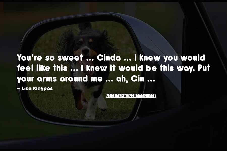 Lisa Kleypas Quotes: You're so sweet ... Cinda ... I knew you would feel like this ... I knew it would be this way. Put your arms around me ... ah, Cin ...