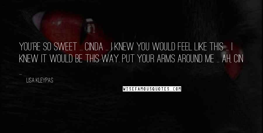 Lisa Kleypas Quotes: You're so sweet ... Cinda ... I knew you would feel like this ... I knew it would be this way. Put your arms around me ... ah, Cin ...