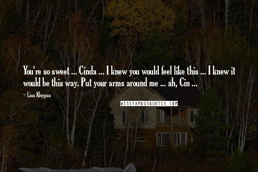 Lisa Kleypas Quotes: You're so sweet ... Cinda ... I knew you would feel like this ... I knew it would be this way. Put your arms around me ... ah, Cin ...