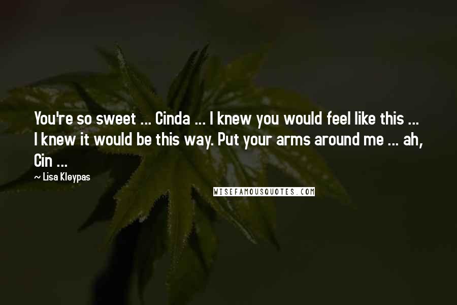 Lisa Kleypas Quotes: You're so sweet ... Cinda ... I knew you would feel like this ... I knew it would be this way. Put your arms around me ... ah, Cin ...