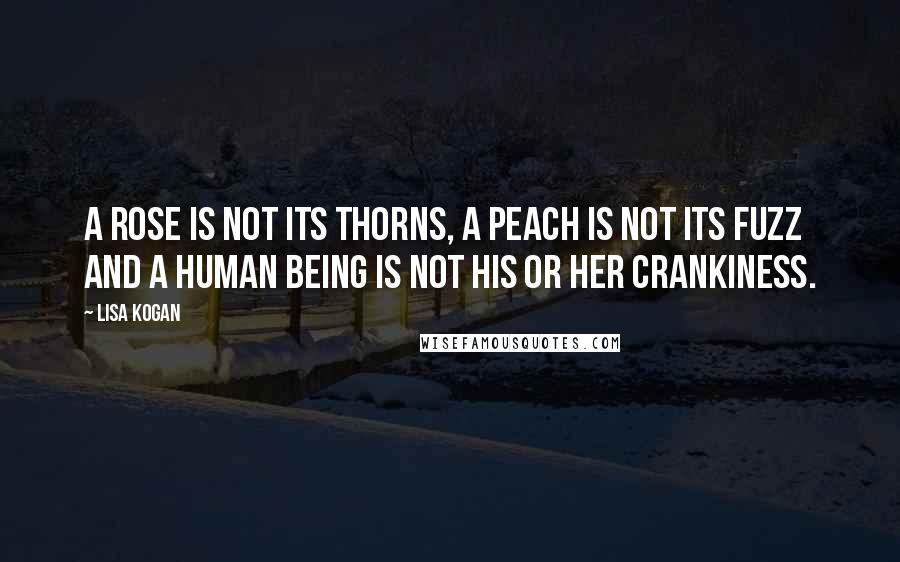 Lisa Kogan Quotes: A rose is not its thorns, a peach is not its fuzz and a human being is not his or her crankiness.