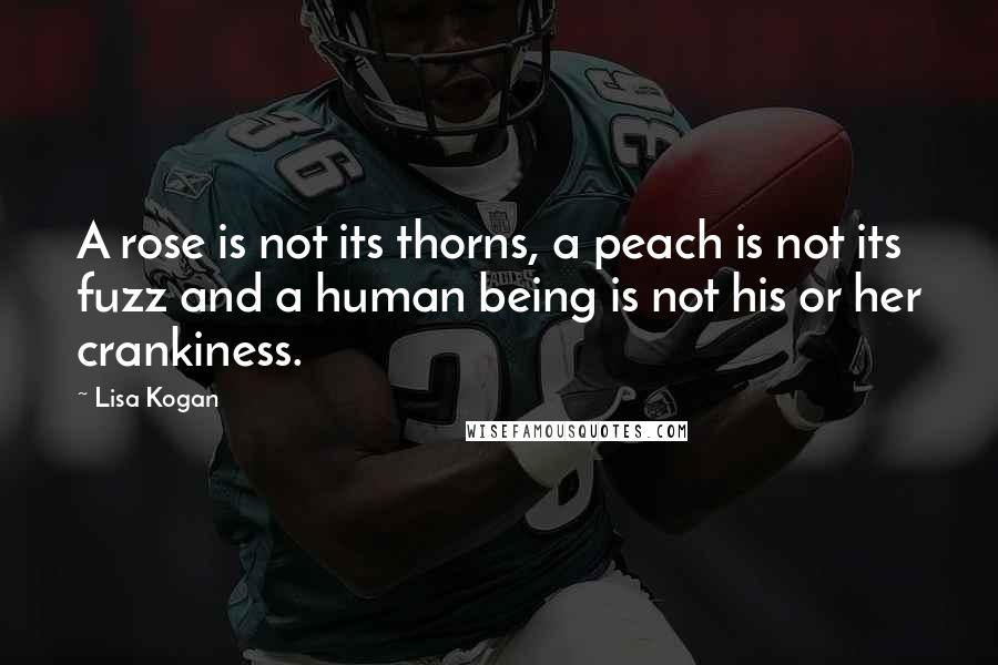 Lisa Kogan Quotes: A rose is not its thorns, a peach is not its fuzz and a human being is not his or her crankiness.