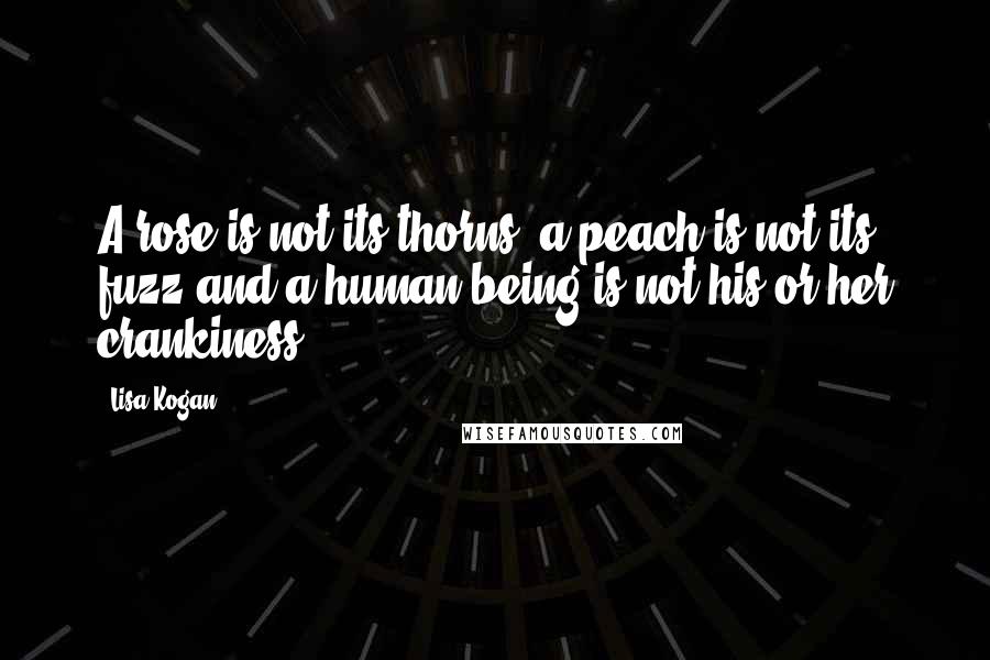 Lisa Kogan Quotes: A rose is not its thorns, a peach is not its fuzz and a human being is not his or her crankiness.