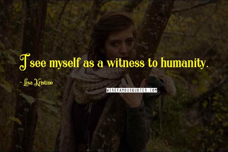 Lisa Kristine Quotes: I see myself as a witness to humanity.