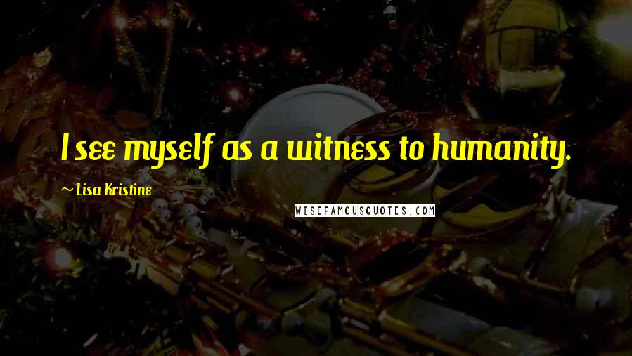 Lisa Kristine Quotes: I see myself as a witness to humanity.