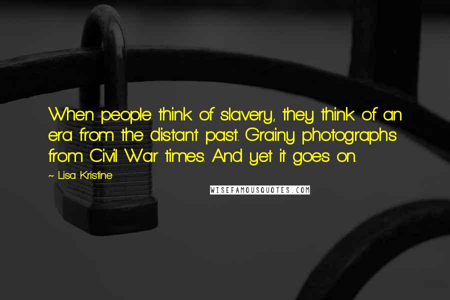 Lisa Kristine Quotes: When people think of slavery, they think of an era from the distant past. Grainy photographs from Civil War times. And yet it goes on.