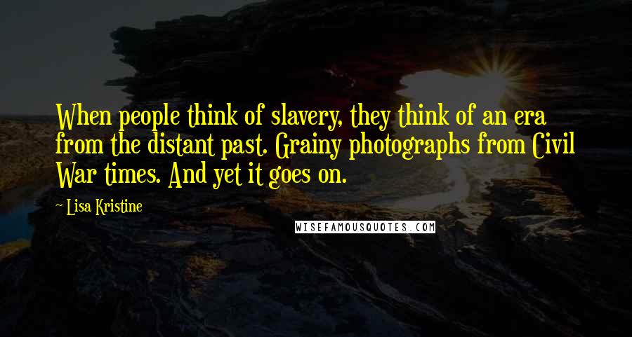 Lisa Kristine Quotes: When people think of slavery, they think of an era from the distant past. Grainy photographs from Civil War times. And yet it goes on.