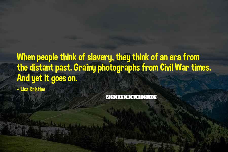 Lisa Kristine Quotes: When people think of slavery, they think of an era from the distant past. Grainy photographs from Civil War times. And yet it goes on.