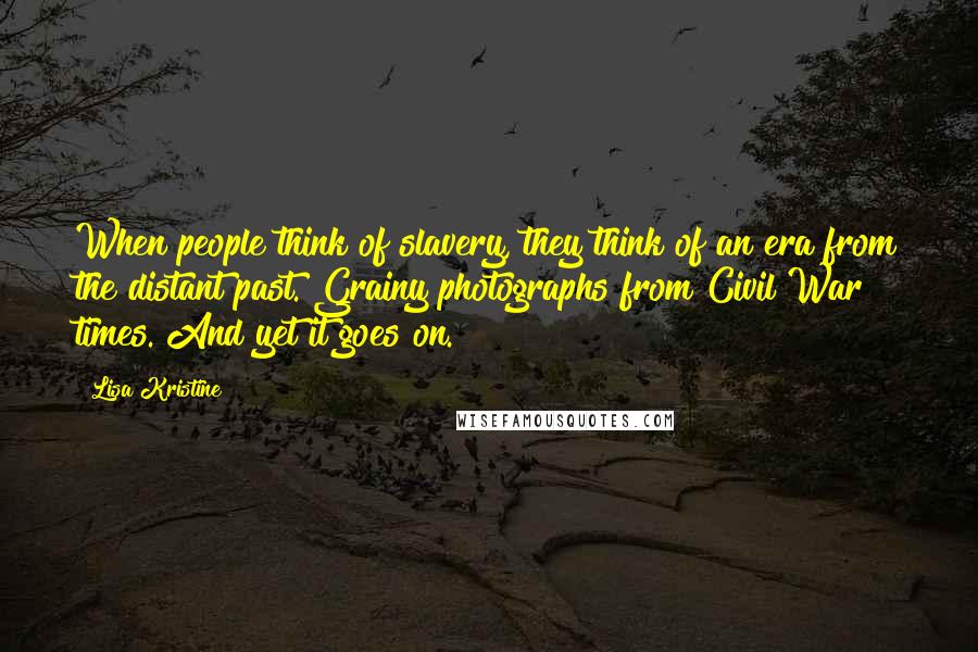 Lisa Kristine Quotes: When people think of slavery, they think of an era from the distant past. Grainy photographs from Civil War times. And yet it goes on.