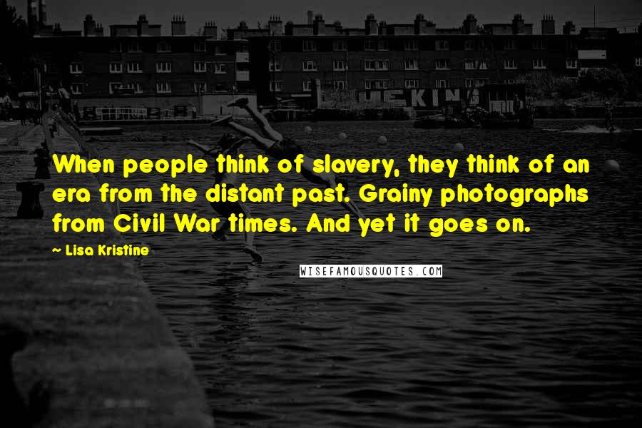 Lisa Kristine Quotes: When people think of slavery, they think of an era from the distant past. Grainy photographs from Civil War times. And yet it goes on.