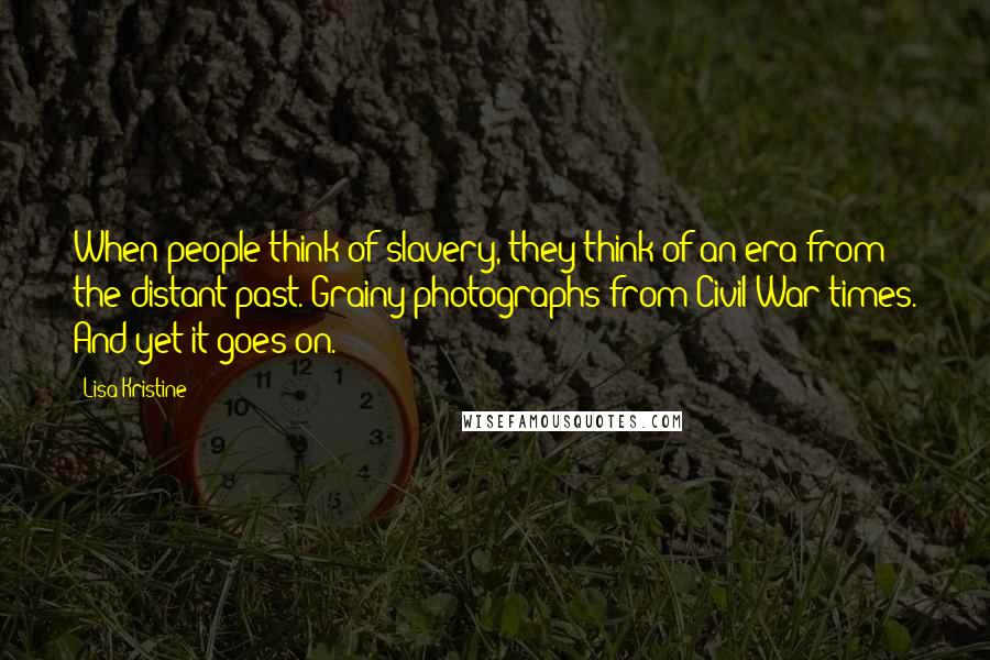 Lisa Kristine Quotes: When people think of slavery, they think of an era from the distant past. Grainy photographs from Civil War times. And yet it goes on.