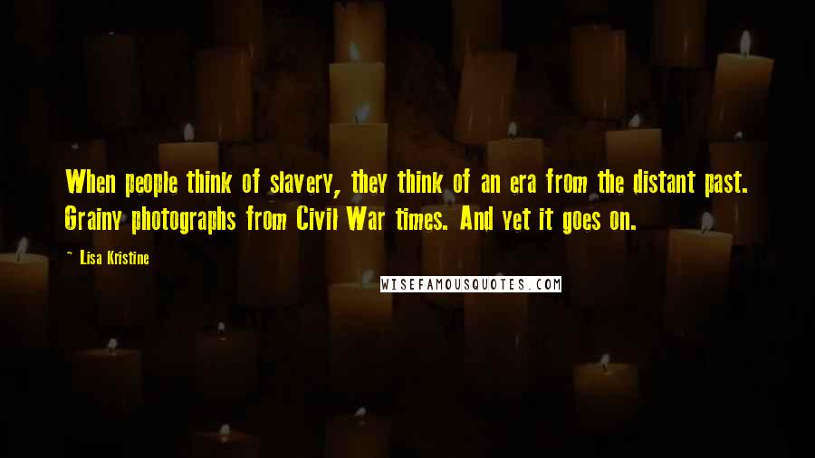 Lisa Kristine Quotes: When people think of slavery, they think of an era from the distant past. Grainy photographs from Civil War times. And yet it goes on.