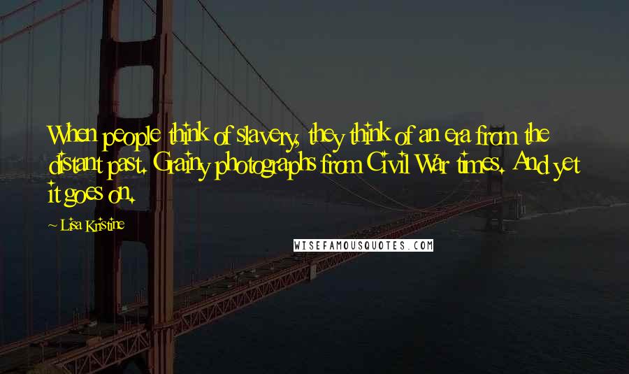 Lisa Kristine Quotes: When people think of slavery, they think of an era from the distant past. Grainy photographs from Civil War times. And yet it goes on.