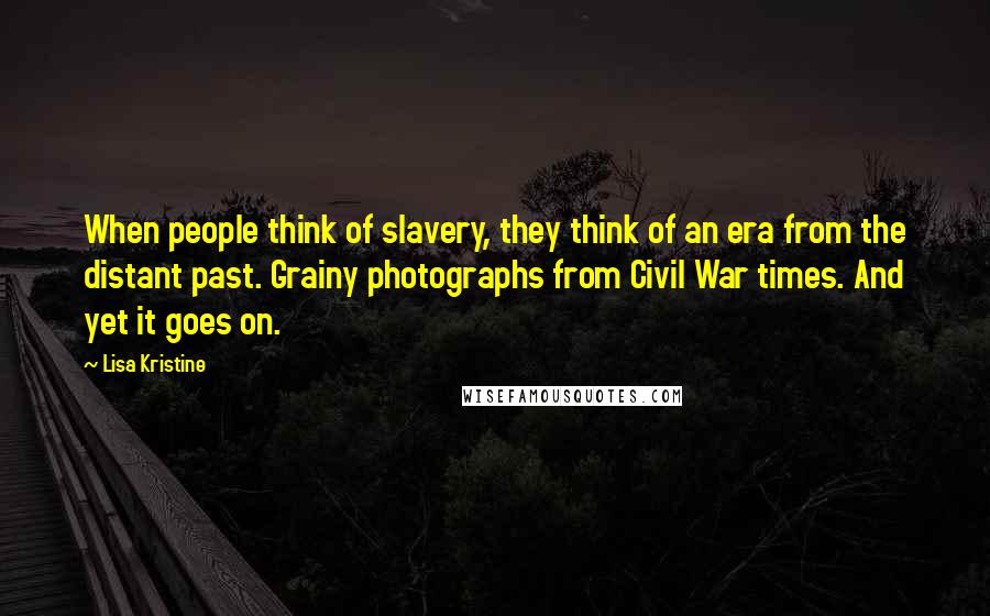 Lisa Kristine Quotes: When people think of slavery, they think of an era from the distant past. Grainy photographs from Civil War times. And yet it goes on.