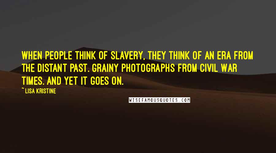Lisa Kristine Quotes: When people think of slavery, they think of an era from the distant past. Grainy photographs from Civil War times. And yet it goes on.