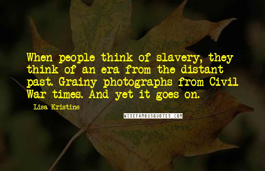 Lisa Kristine Quotes: When people think of slavery, they think of an era from the distant past. Grainy photographs from Civil War times. And yet it goes on.