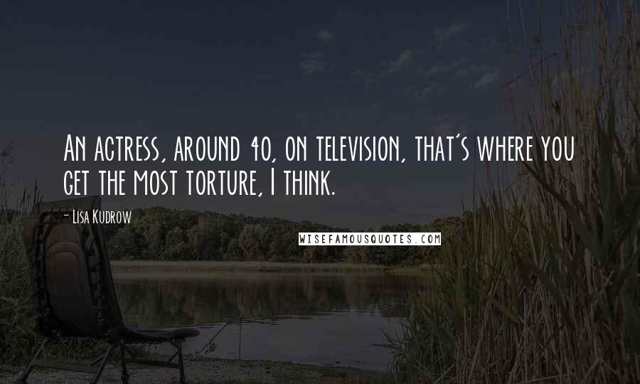 Lisa Kudrow Quotes: An actress, around 40, on television, that's where you get the most torture, I think.