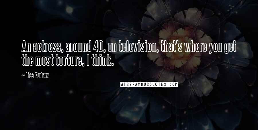 Lisa Kudrow Quotes: An actress, around 40, on television, that's where you get the most torture, I think.