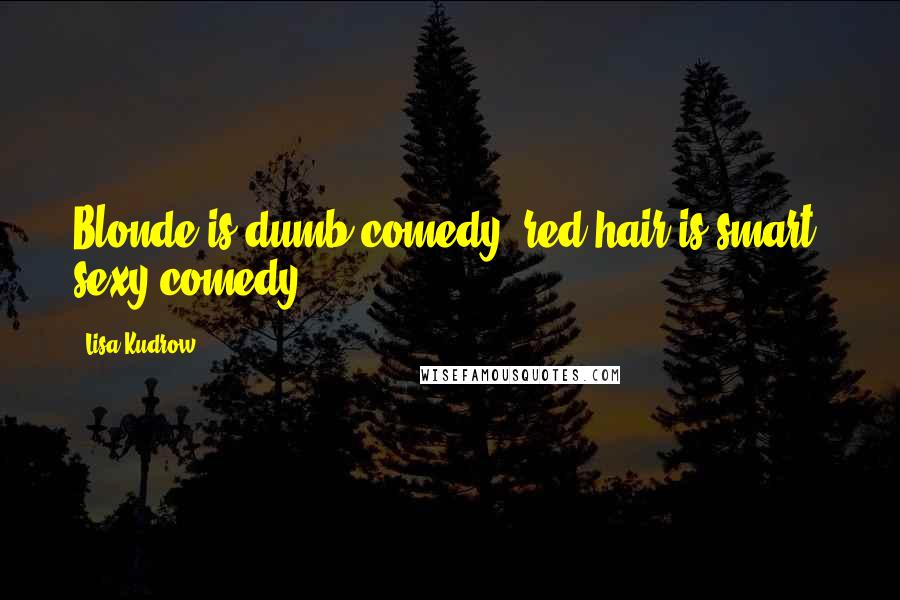 Lisa Kudrow Quotes: Blonde is dumb comedy, red hair is smart, sexy comedy.