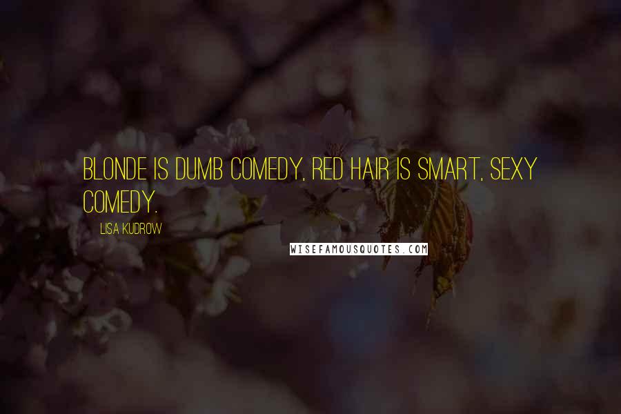 Lisa Kudrow Quotes: Blonde is dumb comedy, red hair is smart, sexy comedy.