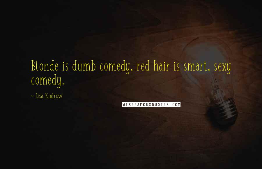 Lisa Kudrow Quotes: Blonde is dumb comedy, red hair is smart, sexy comedy.