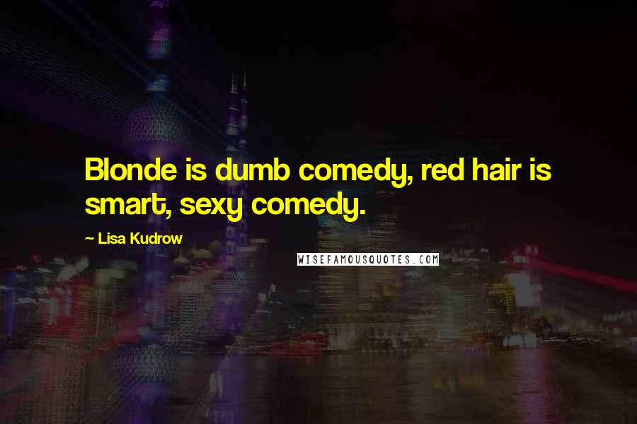 Lisa Kudrow Quotes: Blonde is dumb comedy, red hair is smart, sexy comedy.
