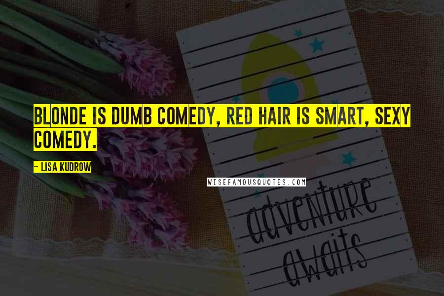 Lisa Kudrow Quotes: Blonde is dumb comedy, red hair is smart, sexy comedy.