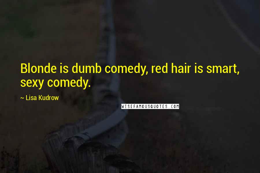 Lisa Kudrow Quotes: Blonde is dumb comedy, red hair is smart, sexy comedy.