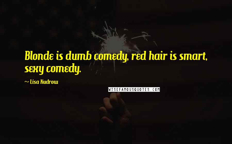 Lisa Kudrow Quotes: Blonde is dumb comedy, red hair is smart, sexy comedy.