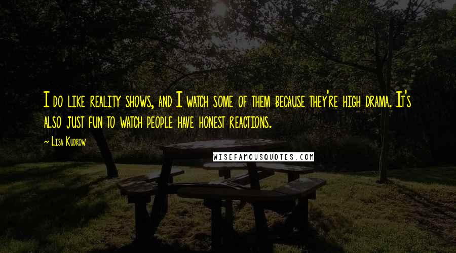 Lisa Kudrow Quotes: I do like reality shows, and I watch some of them because they're high drama. It's also just fun to watch people have honest reactions.