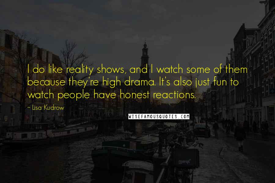 Lisa Kudrow Quotes: I do like reality shows, and I watch some of them because they're high drama. It's also just fun to watch people have honest reactions.