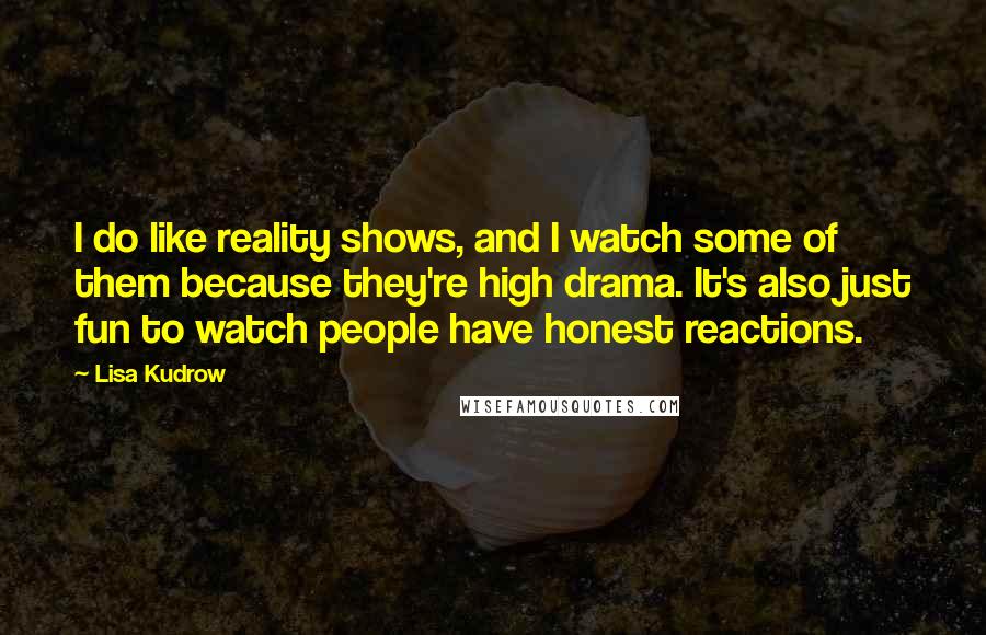 Lisa Kudrow Quotes: I do like reality shows, and I watch some of them because they're high drama. It's also just fun to watch people have honest reactions.