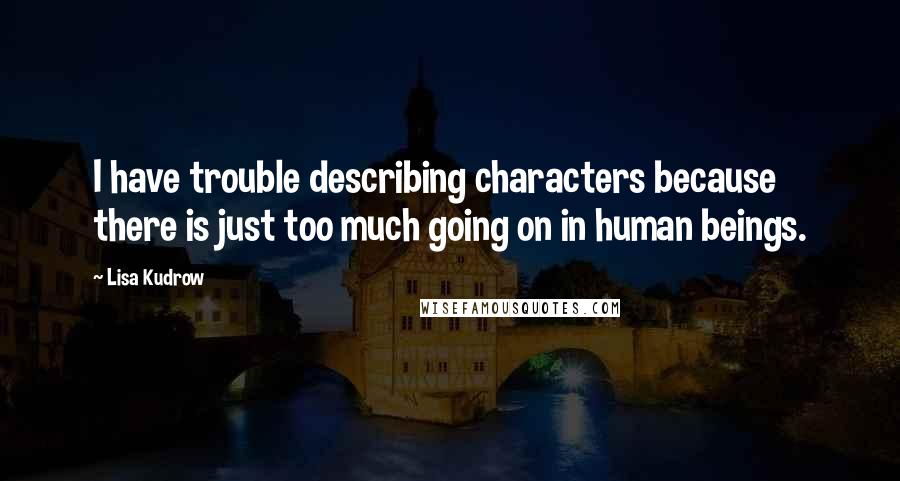 Lisa Kudrow Quotes: I have trouble describing characters because there is just too much going on in human beings.