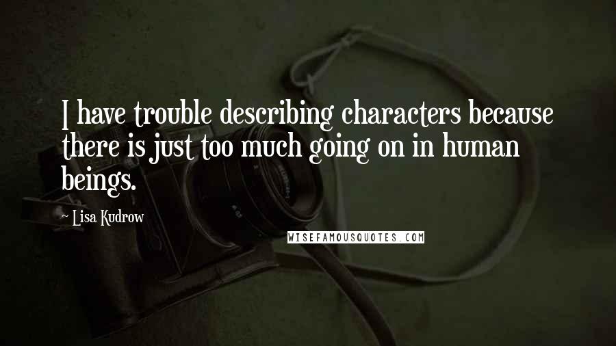 Lisa Kudrow Quotes: I have trouble describing characters because there is just too much going on in human beings.