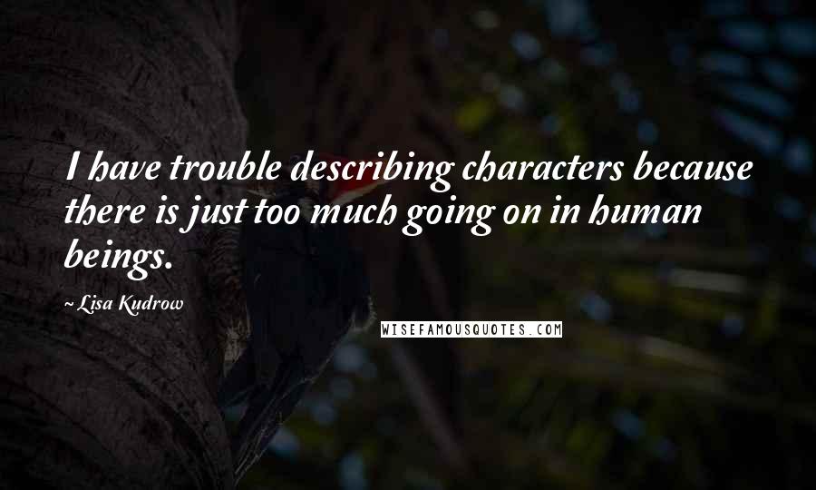 Lisa Kudrow Quotes: I have trouble describing characters because there is just too much going on in human beings.