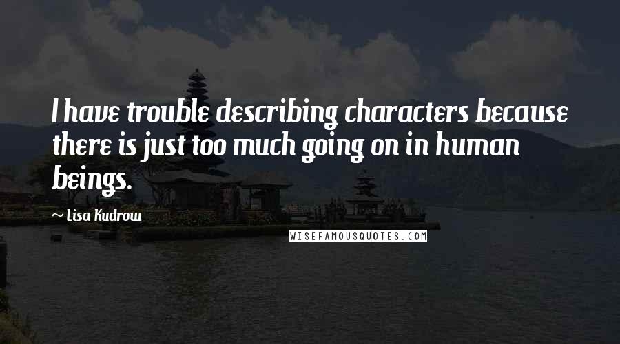 Lisa Kudrow Quotes: I have trouble describing characters because there is just too much going on in human beings.