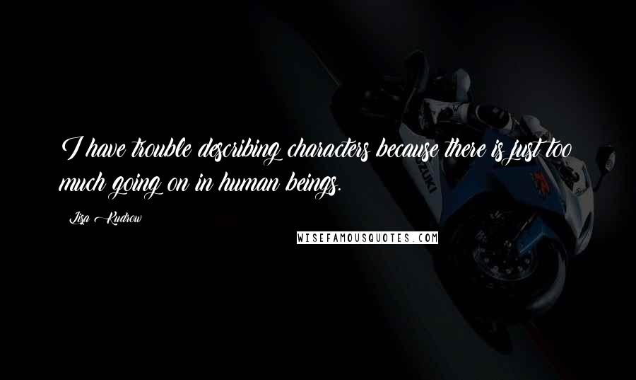 Lisa Kudrow Quotes: I have trouble describing characters because there is just too much going on in human beings.