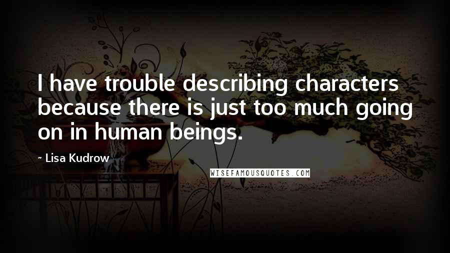 Lisa Kudrow Quotes: I have trouble describing characters because there is just too much going on in human beings.