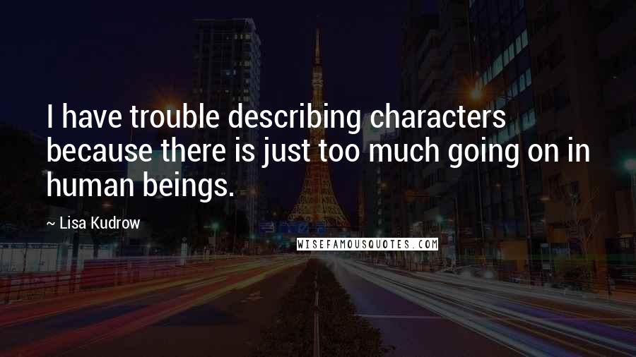 Lisa Kudrow Quotes: I have trouble describing characters because there is just too much going on in human beings.