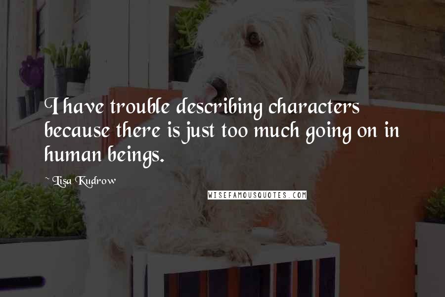 Lisa Kudrow Quotes: I have trouble describing characters because there is just too much going on in human beings.