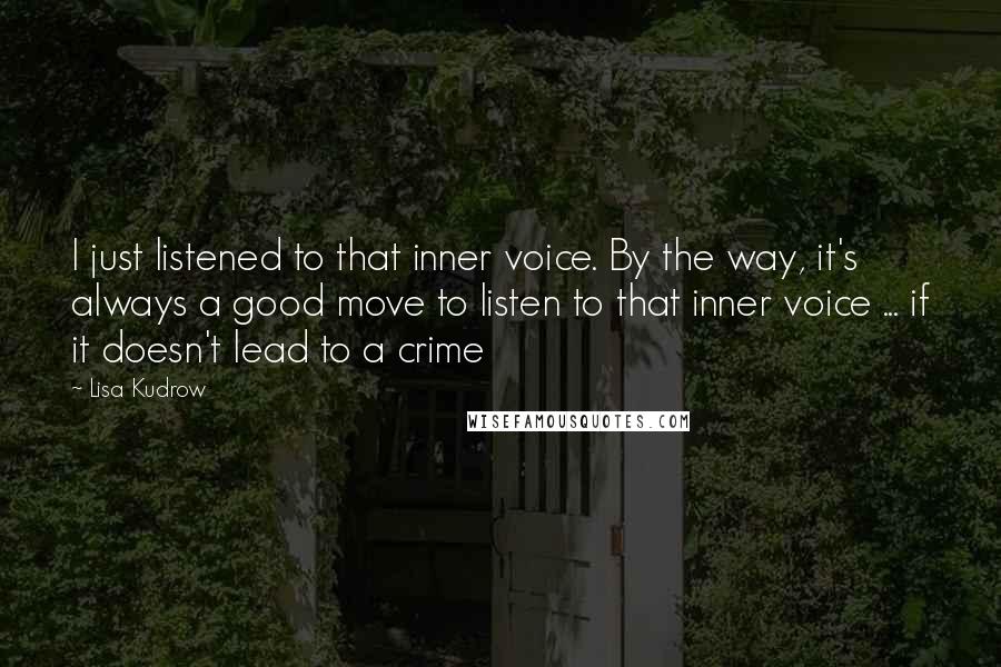 Lisa Kudrow Quotes: I just listened to that inner voice. By the way, it's always a good move to listen to that inner voice ... if it doesn't lead to a crime