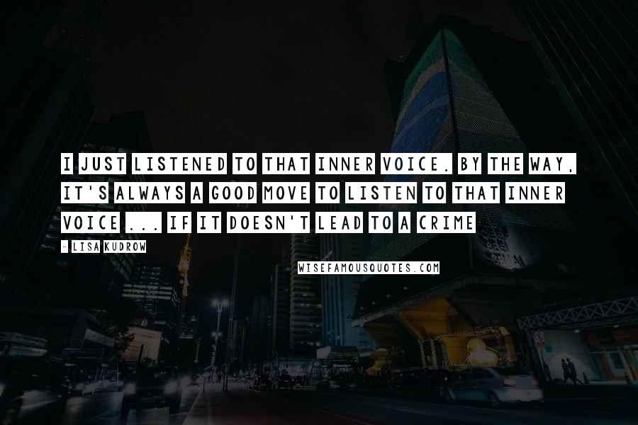 Lisa Kudrow Quotes: I just listened to that inner voice. By the way, it's always a good move to listen to that inner voice ... if it doesn't lead to a crime