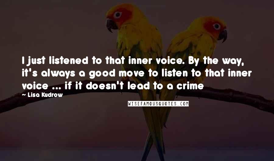 Lisa Kudrow Quotes: I just listened to that inner voice. By the way, it's always a good move to listen to that inner voice ... if it doesn't lead to a crime