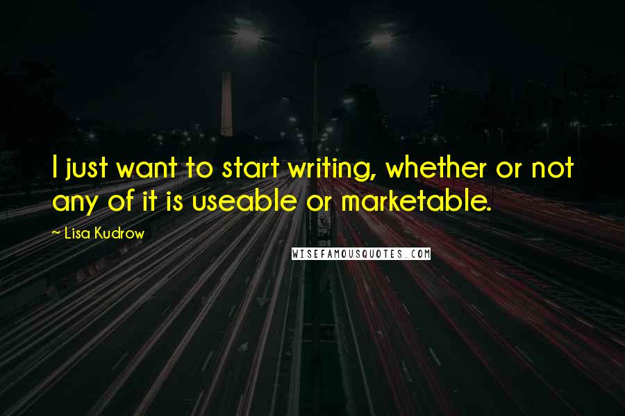 Lisa Kudrow Quotes: I just want to start writing, whether or not any of it is useable or marketable.