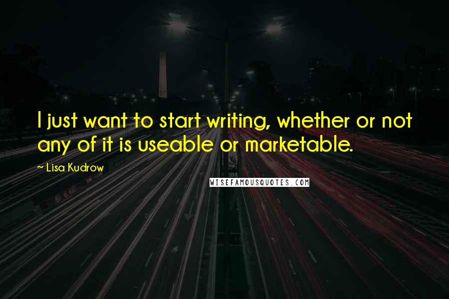 Lisa Kudrow Quotes: I just want to start writing, whether or not any of it is useable or marketable.