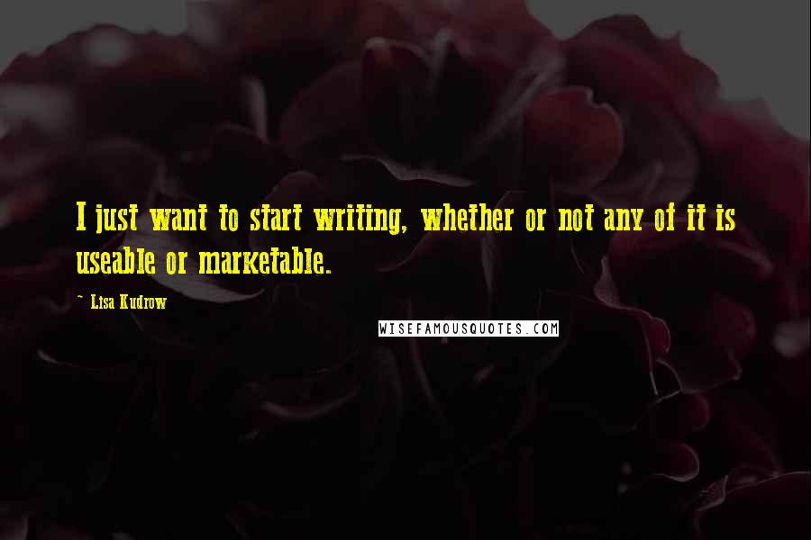 Lisa Kudrow Quotes: I just want to start writing, whether or not any of it is useable or marketable.