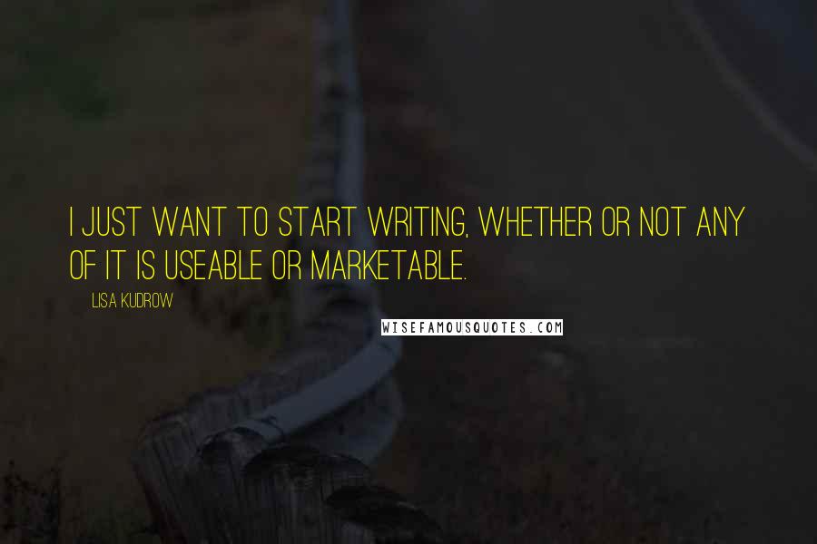 Lisa Kudrow Quotes: I just want to start writing, whether or not any of it is useable or marketable.