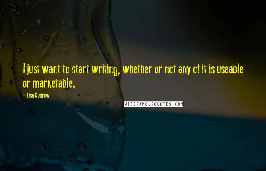 Lisa Kudrow Quotes: I just want to start writing, whether or not any of it is useable or marketable.