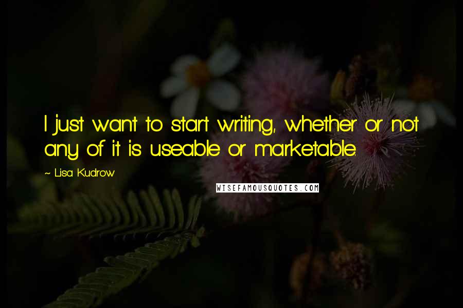 Lisa Kudrow Quotes: I just want to start writing, whether or not any of it is useable or marketable.